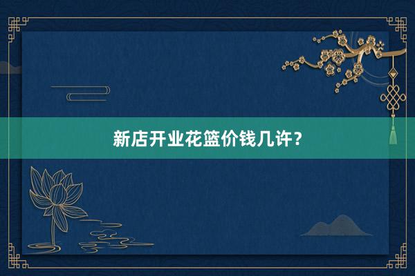 新店开业花篮价钱几许？